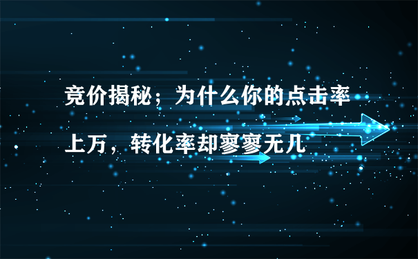 競價揭秘；為什么你的點擊率上萬，轉化率卻寥寥無幾